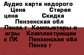 Аудио карта недорого › Цена ­ 1 500 › Старая цена ­ 3 000 › Скидка ­ 50 - Пензенская обл., Пенза г. Компьютеры и игры » Комплектующие к ПК   . Пензенская обл.,Пенза г.